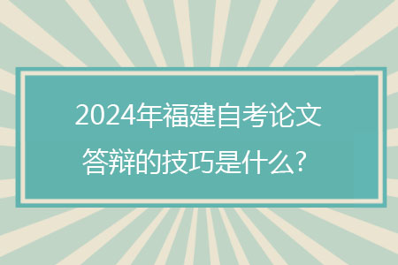 2024年福建自考论文答辩的技巧是什么?