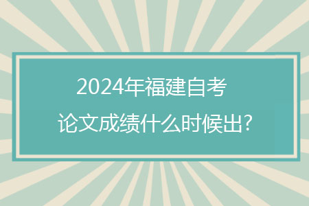 2024年福建自考论文成绩什么时候出?